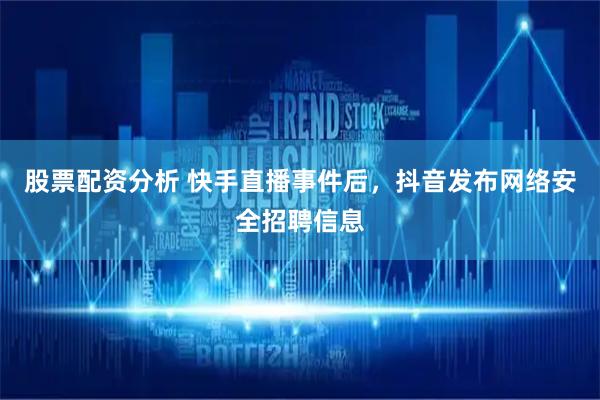 股票配资分析 快手直播事件后，抖音发布网络安全招聘信息