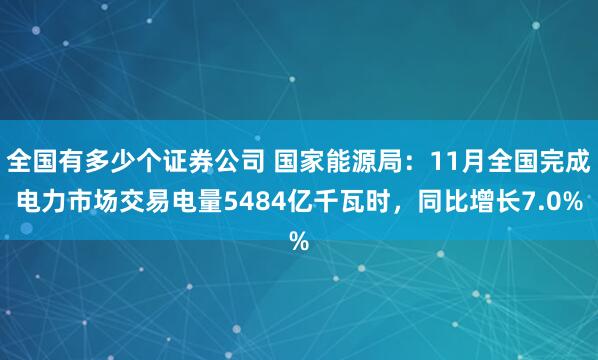 全国有多少个证券公司 国家能源局：11月全国完成电力市场交易电量5484亿千瓦时，同比增长7.0%
