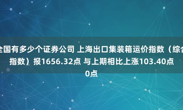 全国有多少个证券公司 上海出口集装箱运价指数（综合指数）报1656.32点 与上期相比上涨103.40点