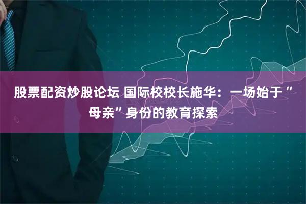 股票配资炒股论坛 国际校校长施华：一场始于“母亲”身份的教育探索