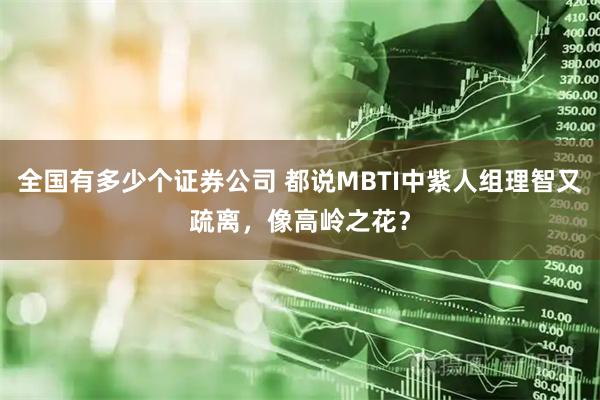 全国有多少个证券公司 都说MBTI中紫人组理智又疏离，像高岭之花？