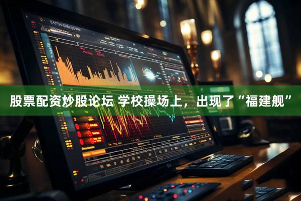 股票配资炒股论坛 学校操场上，出现了“福建舰”