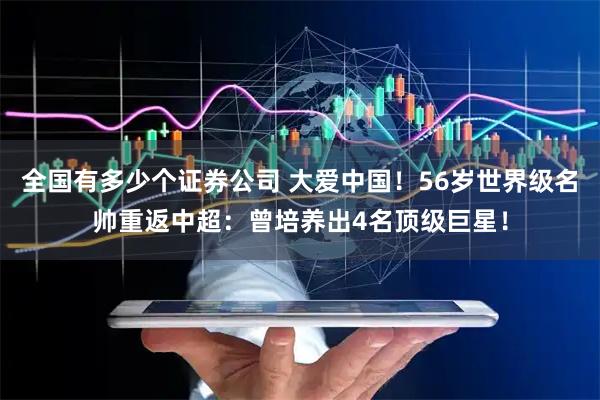 全国有多少个证券公司 大爱中国！56岁世界级名帅重返中超：曾培养出4名顶级巨星！