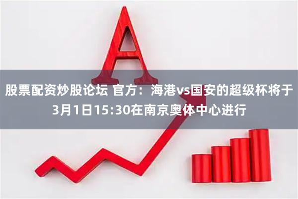 股票配资炒股论坛 官方：海港vs国安的超级杯将于3月1日15:30在南京奥体中心进行