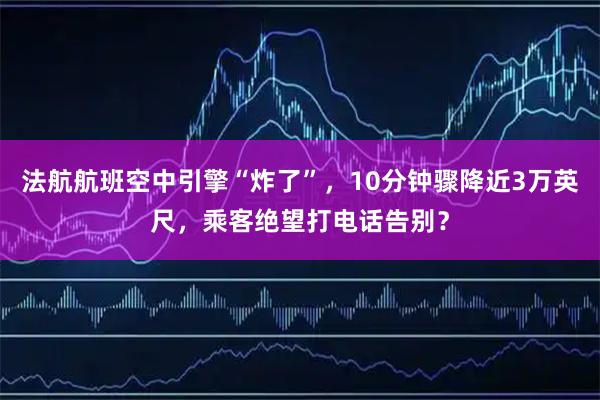 法航航班空中引擎“炸了”，10分钟骤降近3万英尺，乘客绝望打电话告别？