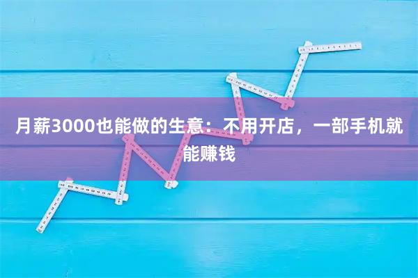 月薪3000也能做的生意：不用开店，一部手机就能赚钱