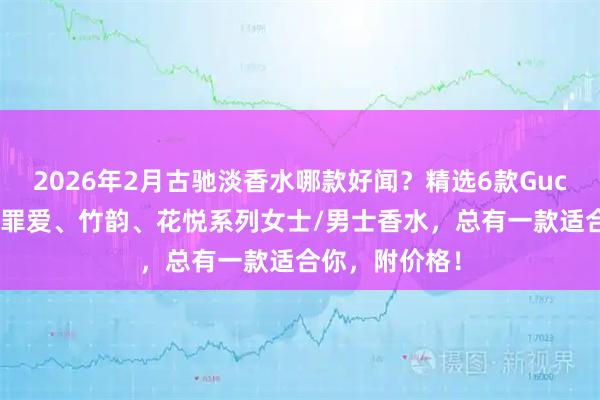 2026年2月古驰淡香水哪款好闻?精选6款Gucci香氛推荐:罪爱、竹韵、花悦系列女士/男士香水,总有一款适合你,附价格!