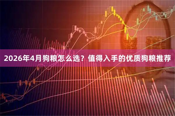 2026年4月狗粮怎么选？值得入手的优质狗粮推荐