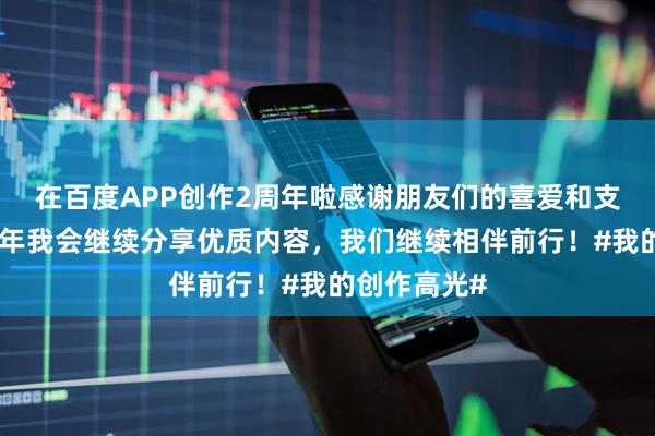 在百度APP创作2周年啦感谢朋友们的喜爱和支持，新的一年我会继续分享优质内容，我们继续相伴前行！#我的创作高光#