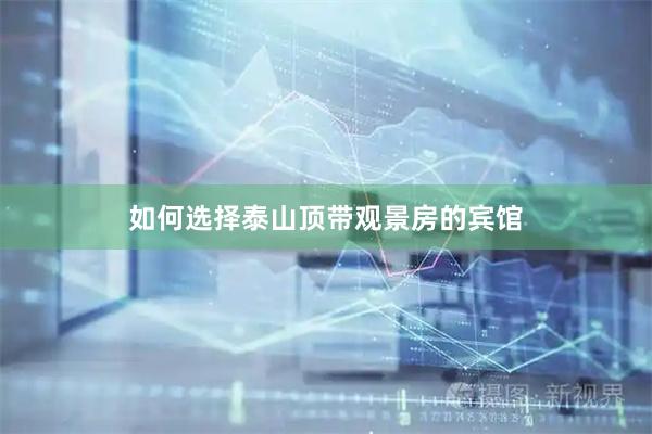 如何选择泰山顶带观景房的宾馆