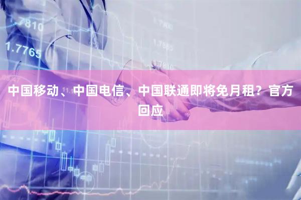 中国移动、中国电信、中国联通即将免月租？官方回应