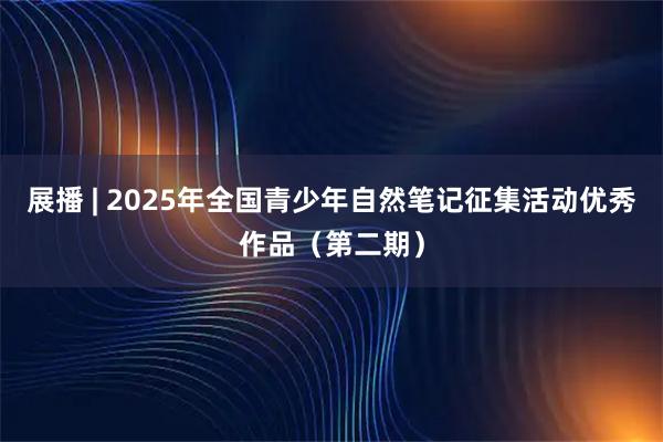 展播 | 2025年全国青少年自然笔记征集活动优秀作品（第二期）