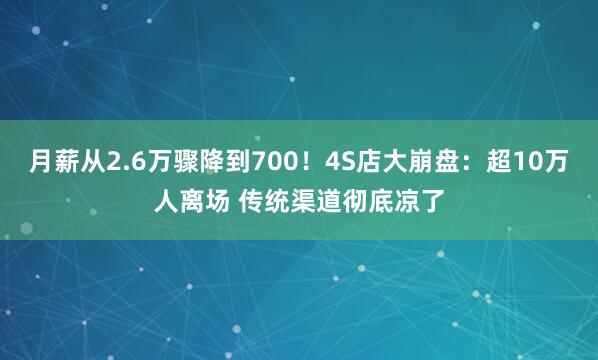 月薪从2.6万骤降到700!4S店大崩盘:超10万人离场 传统渠道彻底凉了