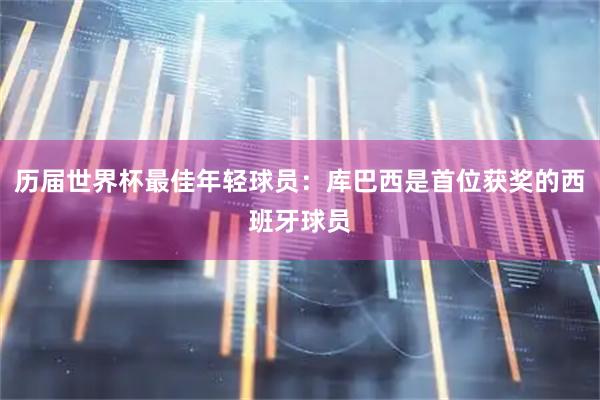 历届世界杯最佳年轻球员:库巴西是首位获奖的西班牙球员