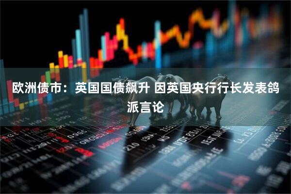 欧洲债市：英国国债飙升 因英国央行行长发表鸽派言论