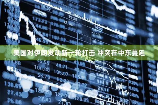 美国对伊朗发动新一轮打击 冲突在中东蔓延