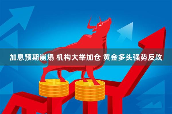 加息预期崩塌 机构大举加仓 黄金多头强势反攻