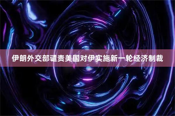 伊朗外交部谴责美国对伊实施新一轮经济制裁