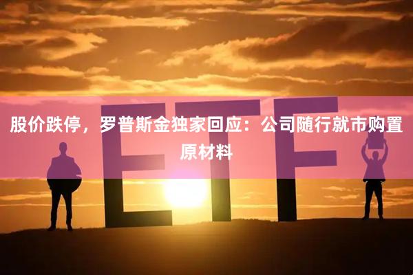 股价跌停，罗普斯金独家回应：公司随行就市购置原材料
