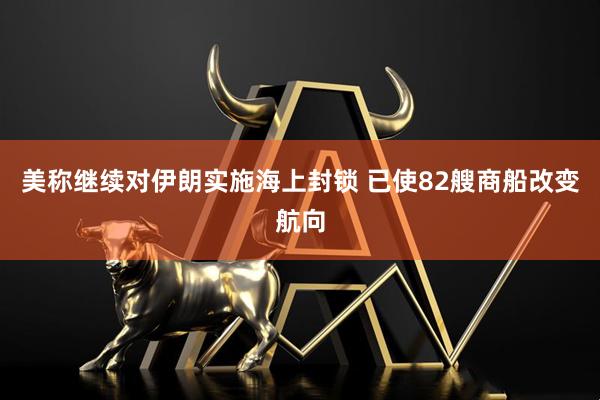 美称继续对伊朗实施海上封锁 已使82艘商船改变航向