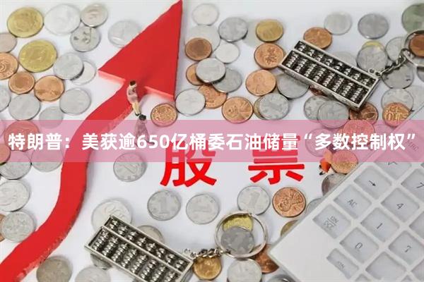 特朗普：美获逾650亿桶委石油储量“多数控制权”