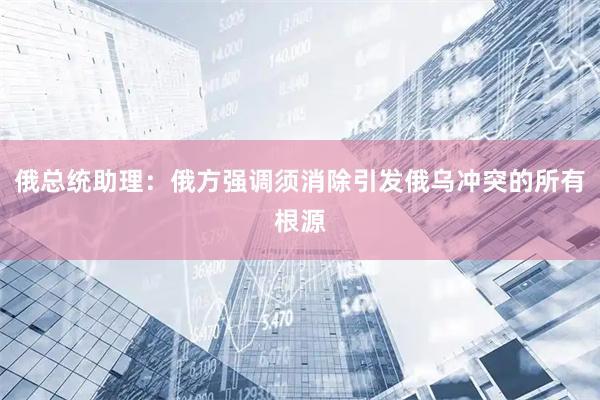 俄总统助理：俄方强调须消除引发俄乌冲突的所有根源
